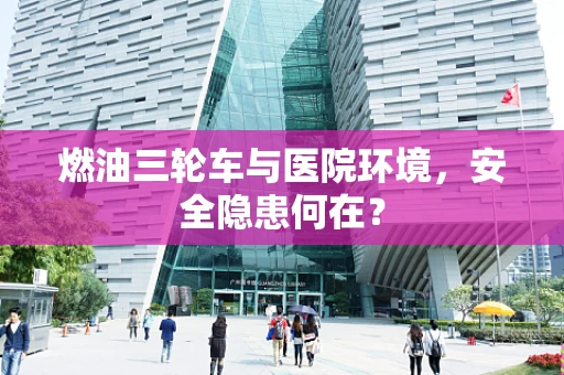 燃油三轮车与医院环境，安全隐患何在？