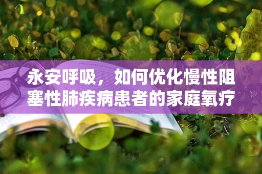 永安呼吸，如何优化慢性阻塞性肺疾病患者的家庭氧疗？