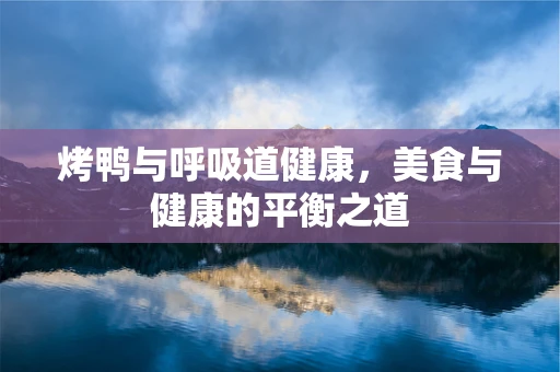 烤鸭与呼吸道健康，美食与健康的平衡之道