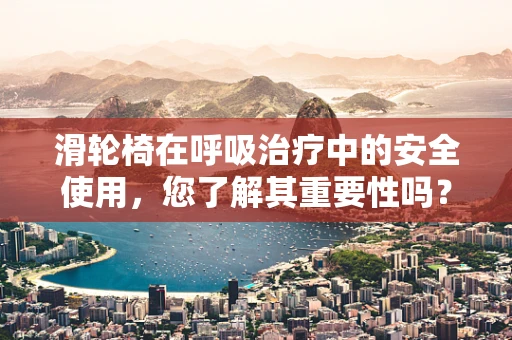 滑轮椅在呼吸治疗中的安全使用，您了解其重要性吗？
