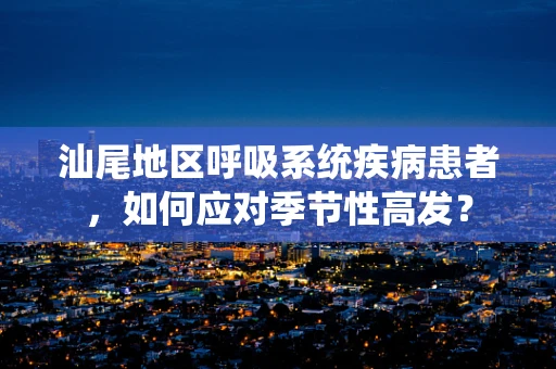 汕尾地区呼吸系统疾病患者，如何应对季节性高发？