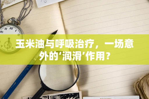 玉米油与呼吸治疗，一场意外的‘润滑’作用？