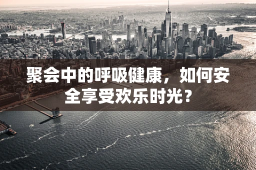 聚会中的呼吸健康，如何安全享受欢乐时光？