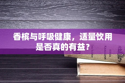 香槟与呼吸健康，适量饮用是否真的有益？