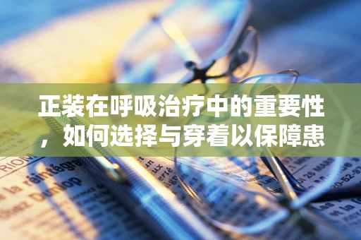 正装在呼吸治疗中的重要性，如何选择与穿着以保障患者安全？