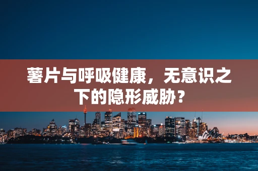薯片与呼吸健康，无意识之下的隐形威胁？