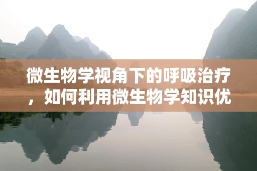 微生物学视角下的呼吸治疗，如何利用微生物学知识优化治疗策略？