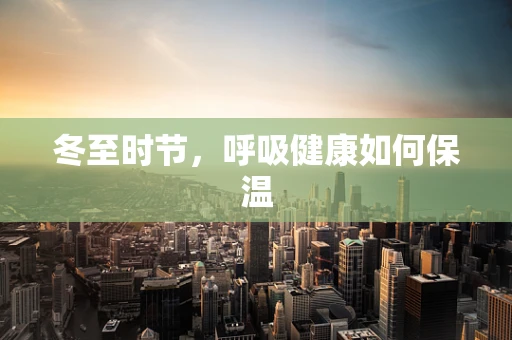 冬至时节，呼吸健康如何保温