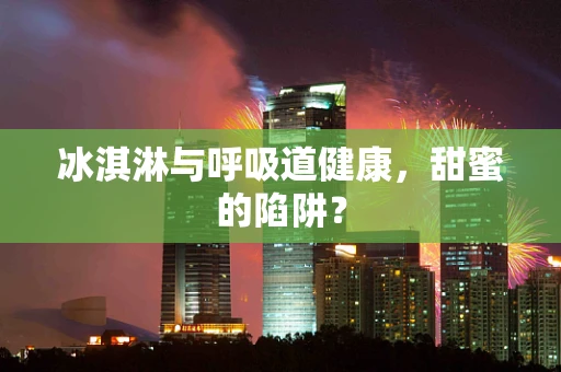 冰淇淋与呼吸道健康，甜蜜的陷阱？