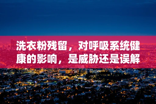 洗衣粉残留，对呼吸系统健康的影响，是威胁还是误解？