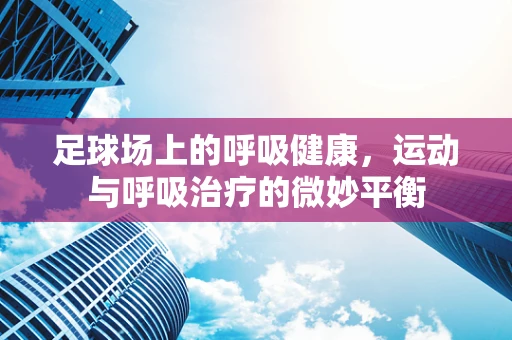 足球场上的呼吸健康，运动与呼吸治疗的微妙平衡