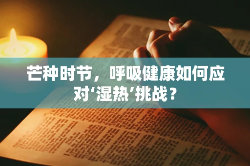 芒种时节，呼吸健康如何应对‘湿热’挑战？