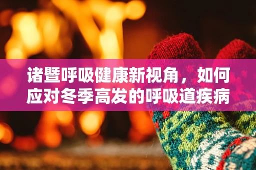 诸暨呼吸健康新视角，如何应对冬季高发的呼吸道疾病？