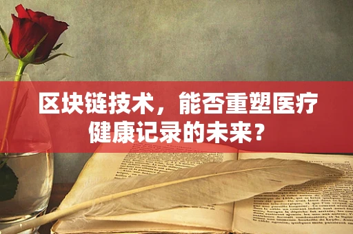 区块链技术，能否重塑医疗健康记录的未来？