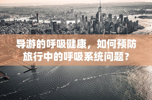导游的呼吸健康，如何预防旅行中的呼吸系统问题？