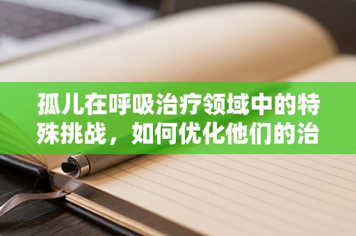 孤儿在呼吸治疗领域中的特殊挑战，如何优化他们的治疗体验？