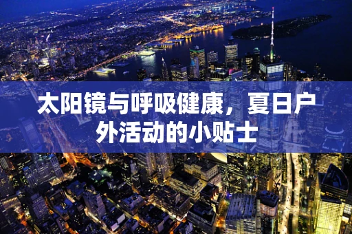太阳镜与呼吸健康，夏日户外活动的小贴士