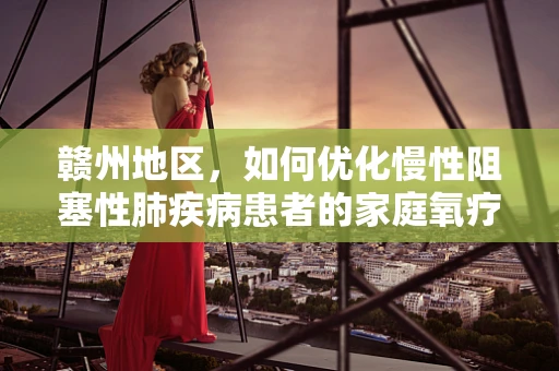 赣州地区，如何优化慢性阻塞性肺疾病患者的家庭氧疗？