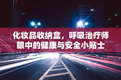 化妆品收纳盒，呼吸治疗师眼中的健康与安全小贴士