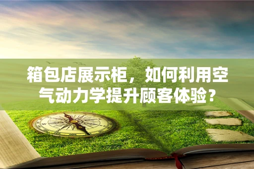 箱包店展示柜，如何利用空气动力学提升顾客体验？
