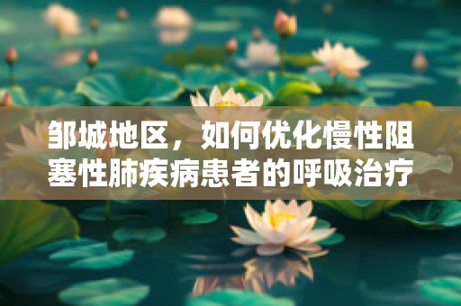 邹城地区，如何优化慢性阻塞性肺疾病患者的呼吸治疗？
