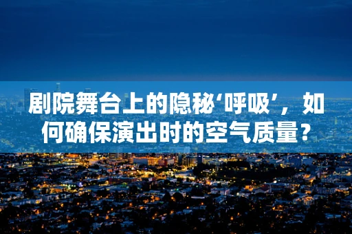 剧院舞台上的隐秘‘呼吸’，如何确保演出时的空气质量？