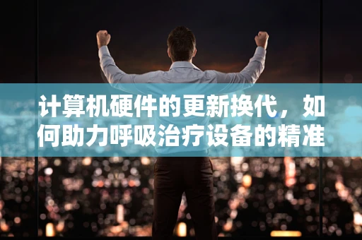 计算机硬件的更新换代，如何助力呼吸治疗设备的精准与高效？