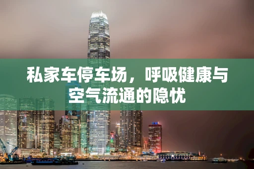 私家车停车场，呼吸健康与空气流通的隐忧