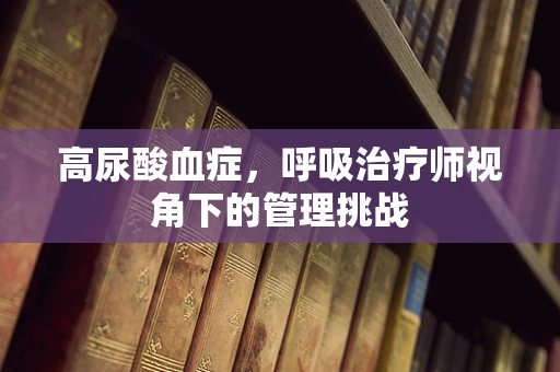 高尿酸血症，呼吸治疗师视角下的管理挑战