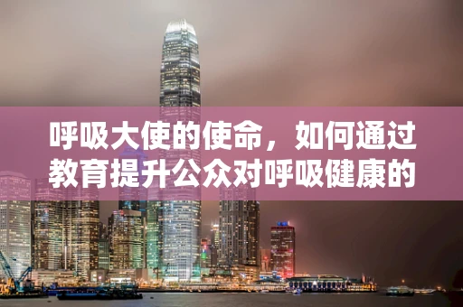 呼吸大使的使命，如何通过教育提升公众对呼吸健康的认识？