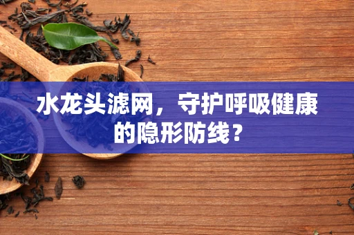 水龙头滤网，守护呼吸健康的隐形防线？