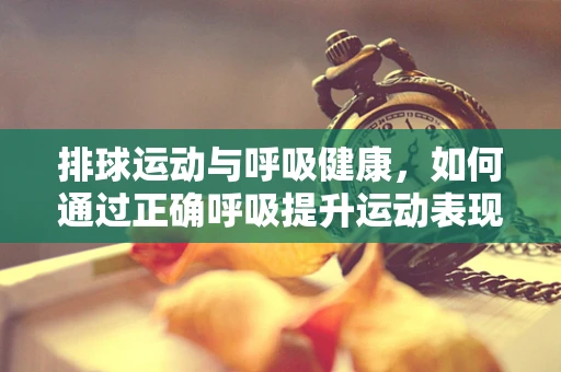 排球运动与呼吸健康，如何通过正确呼吸提升运动表现？