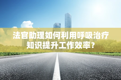 法官助理如何利用呼吸治疗知识提升工作效率？