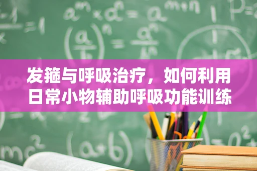 发箍与呼吸治疗，如何利用日常小物辅助呼吸功能训练？