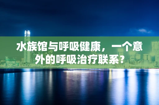 水族馆与呼吸健康，一个意外的呼吸治疗联系？