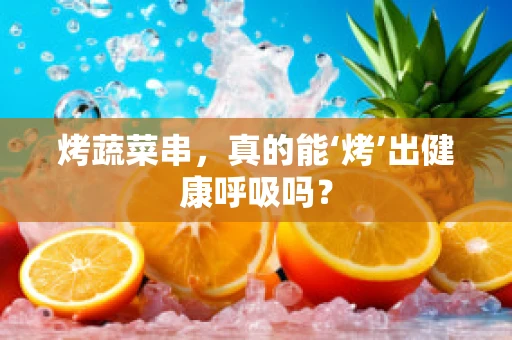 烤蔬菜串，真的能‘烤’出健康呼吸吗？