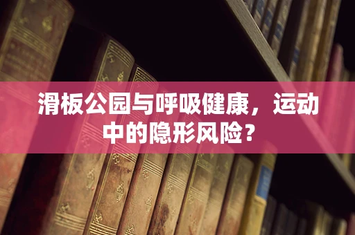 滑板公园与呼吸健康，运动中的隐形风险？
