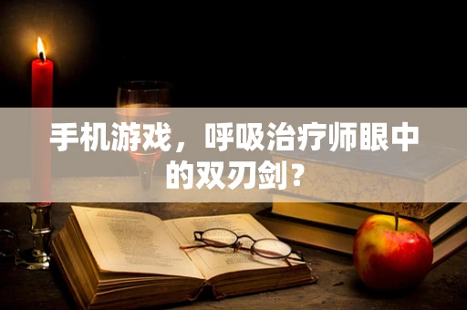 手机游戏，呼吸治疗师眼中的双刃剑？