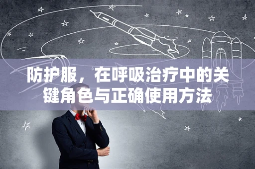 防护服，在呼吸治疗中的关键角色与正确使用方法