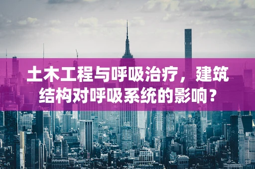 土木工程与呼吸治疗，建筑结构对呼吸系统的影响？