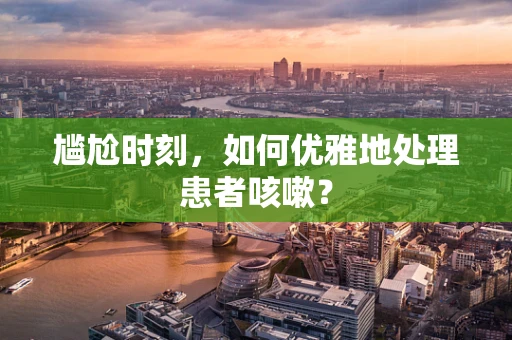 尴尬时刻，如何优雅地处理患者咳嗽？