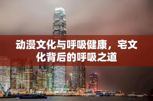 动漫文化与呼吸健康，宅文化背后的呼吸之道