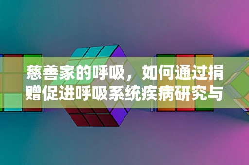 慈善家的呼吸，如何通过捐赠促进呼吸系统疾病研究与治疗？