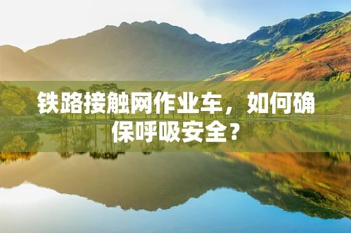 铁路接触网作业车，如何确保呼吸安全？
