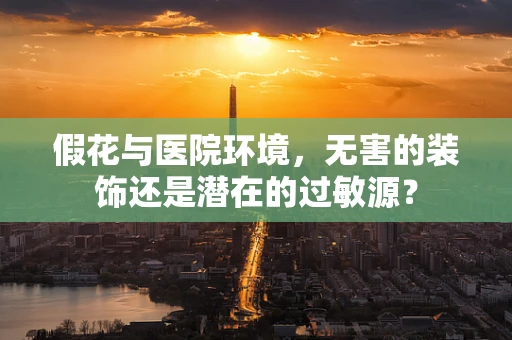 假花与医院环境，无害的装饰还是潜在的过敏源？