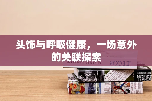 头饰与呼吸健康，一场意外的关联探索