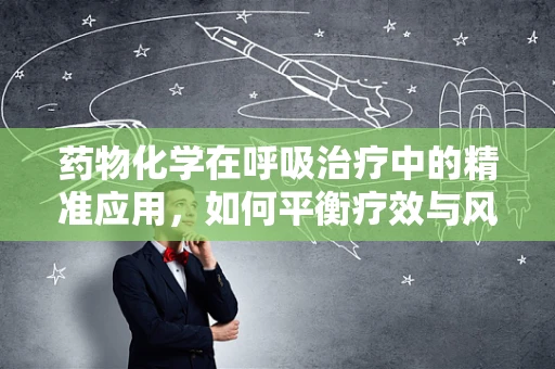 药物化学在呼吸治疗中的精准应用，如何平衡疗效与风险？