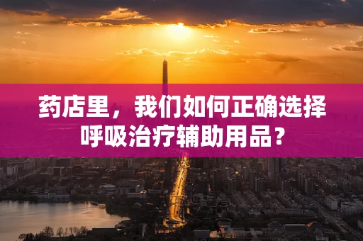 药店里，我们如何正确选择呼吸治疗辅助用品？
