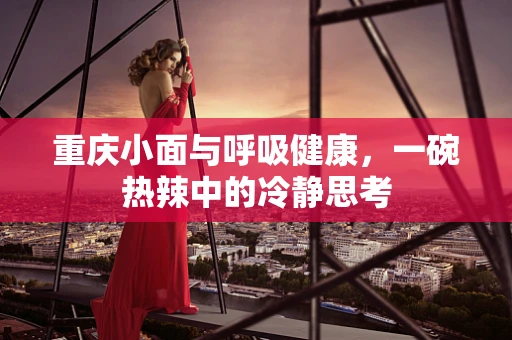重庆小面与呼吸健康，一碗热辣中的冷静思考