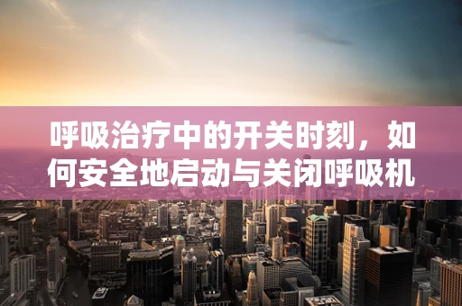 呼吸治疗中的开关时刻，如何安全地启动与关闭呼吸机？